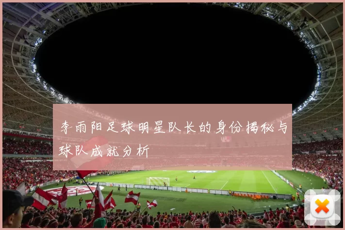 李雨阳足球明星队长的身份揭秘与球队成就分析