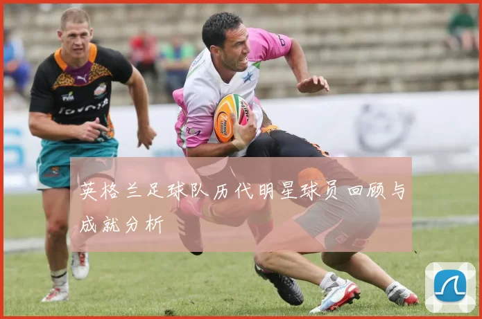 英格兰足球队历代明星球员回顾与成就分析