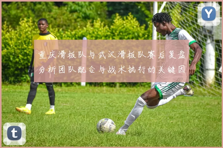 重庆滑板队与武汉滑板队赛后复盘分析团队配合与战术执行的关键因素