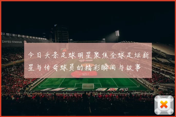 今日头条足球明星聚焦全球足坛新星与传奇球员的精彩瞬间与故事