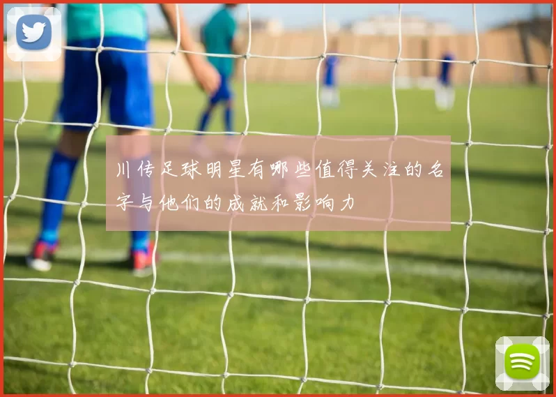 川传足球明星有哪些值得关注的名字与他们的成就和影响力