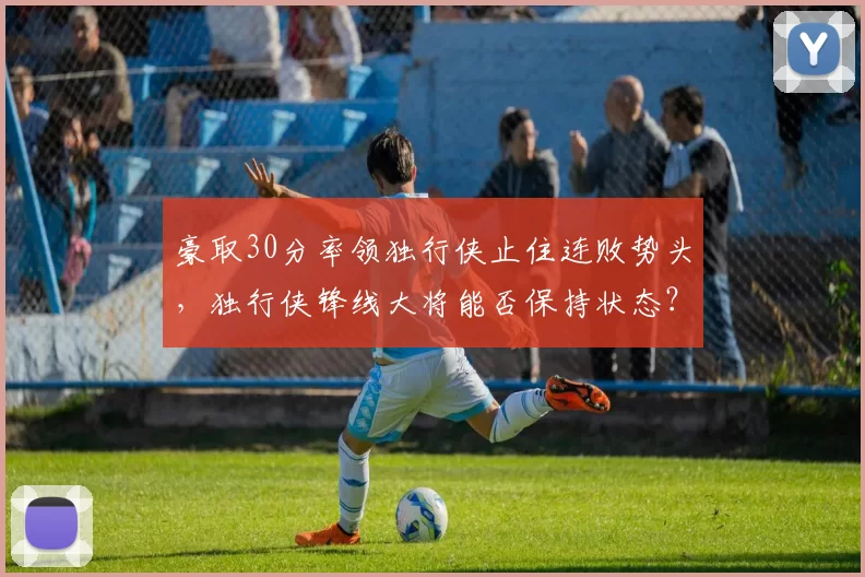 豪取30分率领独行侠止住连败势头，独行侠锋线大将能否保持状态？