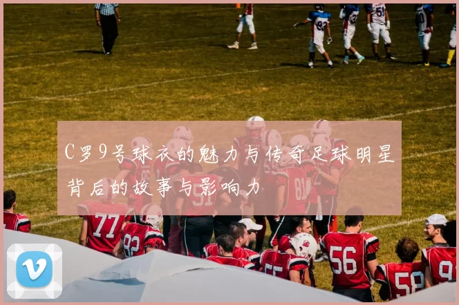 C罗9号球衣的魅力与传奇足球明星背后的故事与影响力