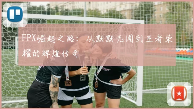 FPX崛起之路：从默默无闻到王者荣耀的辉煌传奇