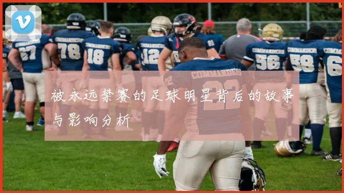 被永远禁赛的足球明星背后的故事与影响分析