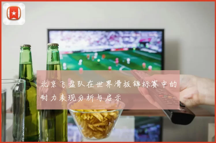 北京飞盘队在世界滑板锦标赛中的耐力表现分析与启示