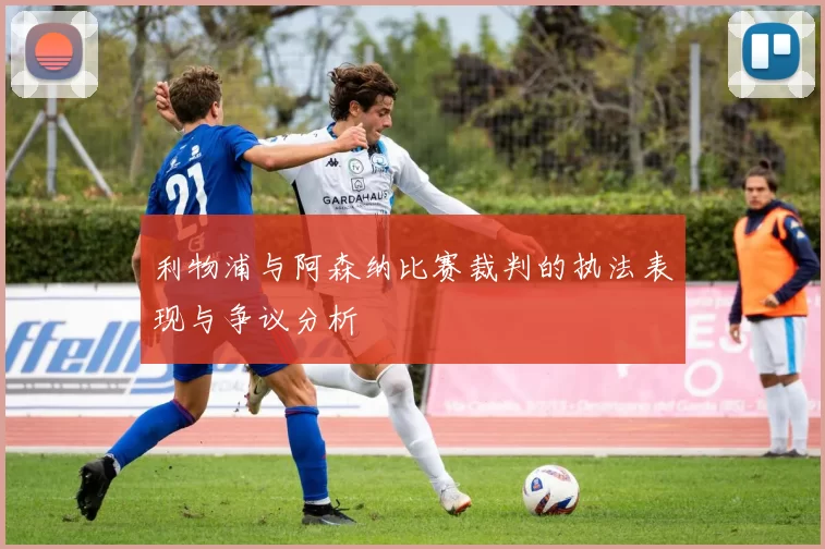 利物浦与阿森纳比赛裁判的执法表现与争议分析