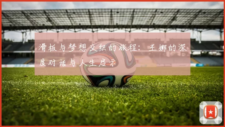 滑板与梦想交织的旅程：王娜的深度对话与人生启示