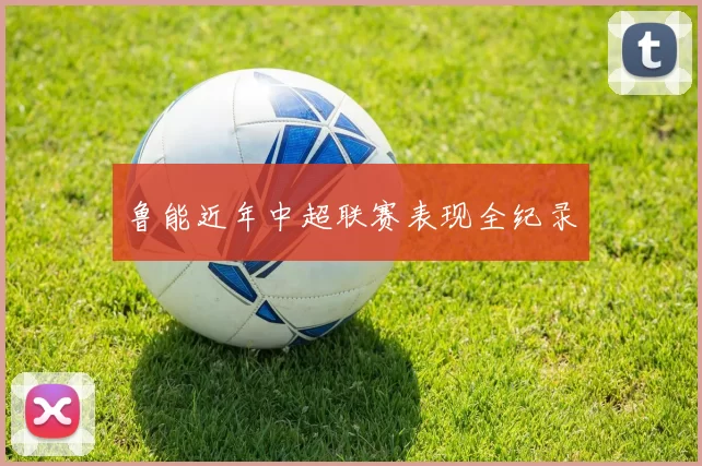 鲁能近年中超联赛表现全纪录