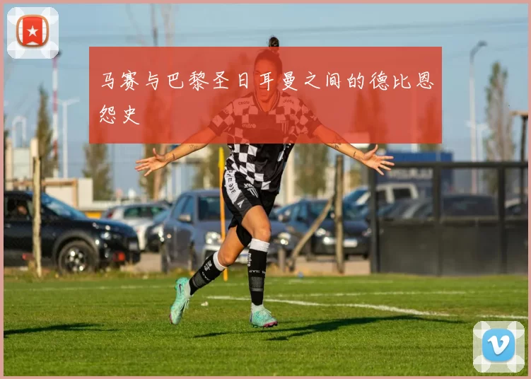 马赛与巴黎圣日耳曼之间的德比恩怨史