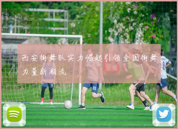 西安街舞队实力崛起引领全国街舞力量新潮流