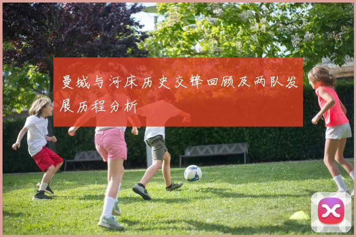曼城与河床历史交锋回顾及两队发展历程分析