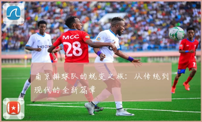 南京排球队的蜕变之旅：从传统到现代的全新篇章
