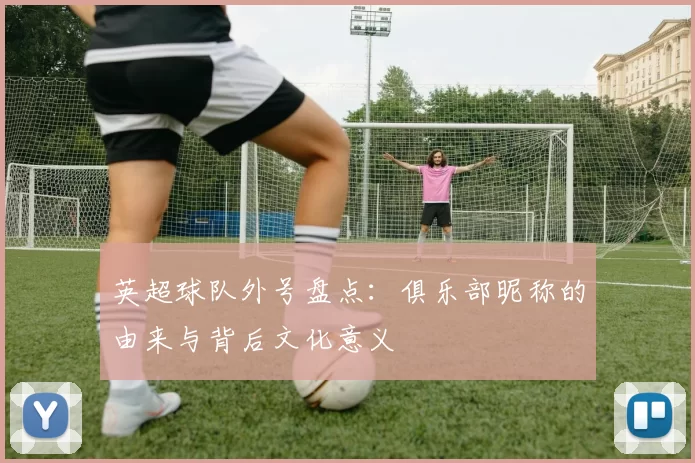 英超球队外号盘点：俱乐部昵称的由来与背后文化意义