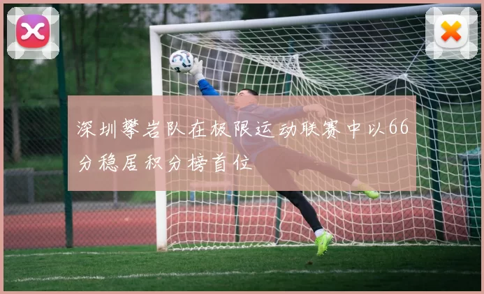 深圳攀岩队在极限运动联赛中以66分稳居积分榜首位
