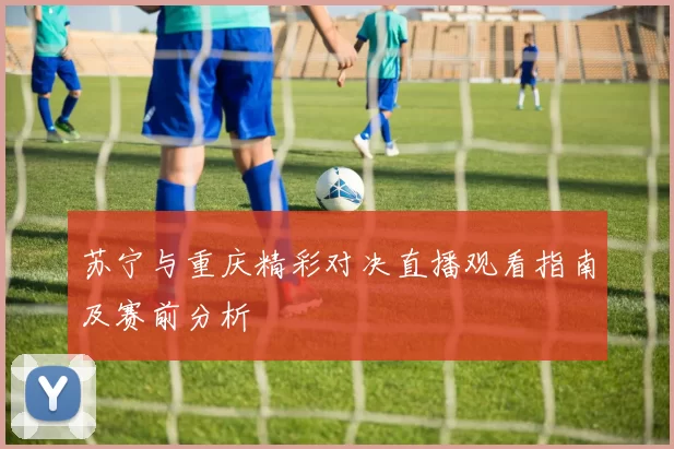 苏宁与重庆精彩对决直播观看指南及赛前分析