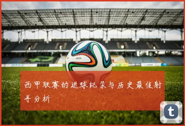 西甲联赛的进球纪录与历史最佳射手分析