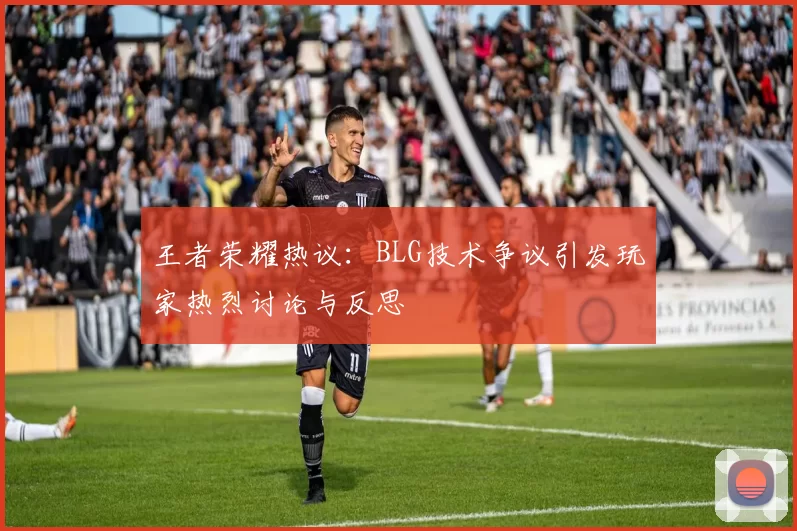 王者荣耀热议：BLG技术争议引发玩家热烈讨论与反思