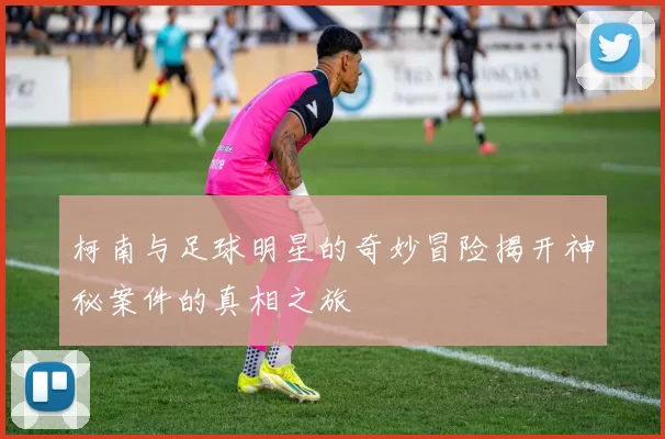 柯南与足球明星的奇妙冒险揭开神秘案件的真相之旅