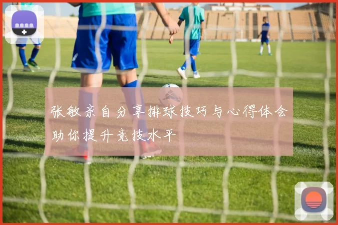 张敏亲自分享排球技巧与心得体会助你提升竞技水平