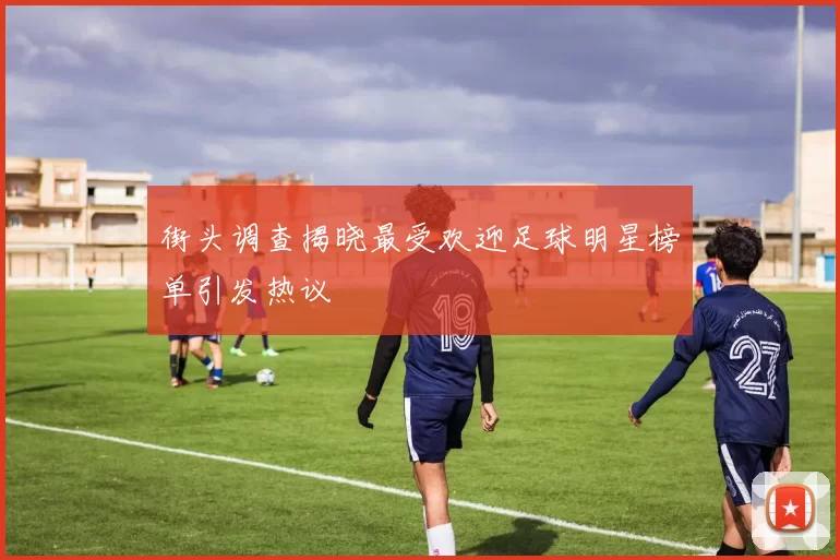 街头调查揭晓最受欢迎足球明星榜单引发热议