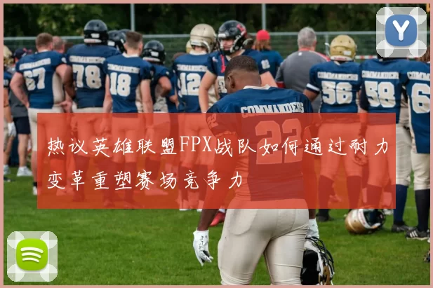 热议英雄联盟FPX战队如何通过耐力变革重塑赛场竞争力