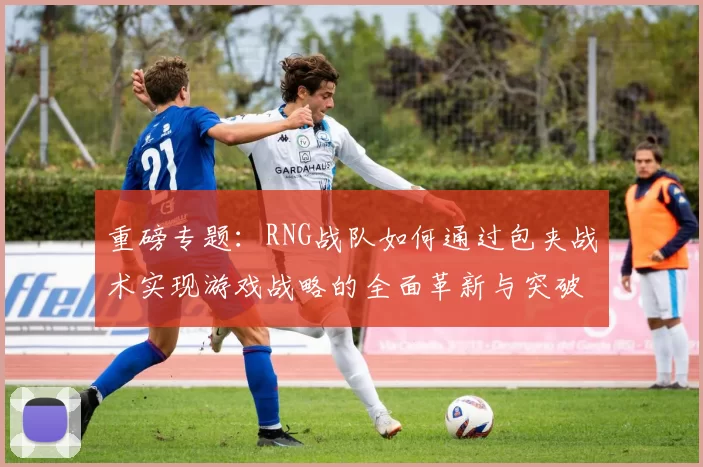 重磅专题：RNG战队如何通过包夹战术实现游戏战略的全面革新与突破