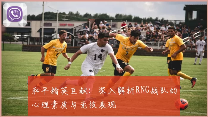 和平精英巨献：深入解析RNG战队的心理素质与竞技表现