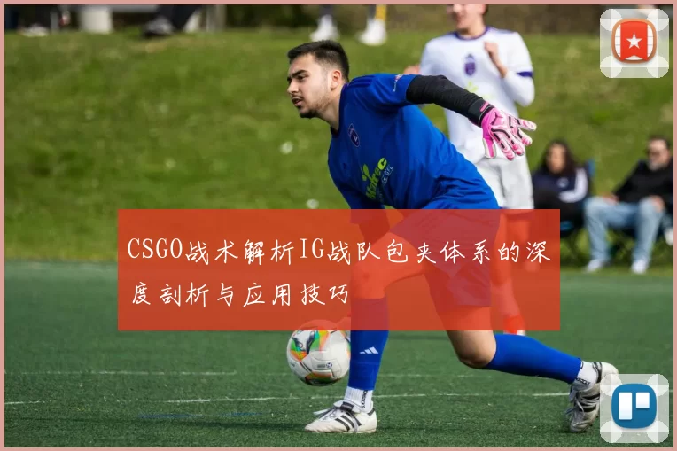 CSGO战术解析IG战队包夹体系的深度剖析与应用技巧