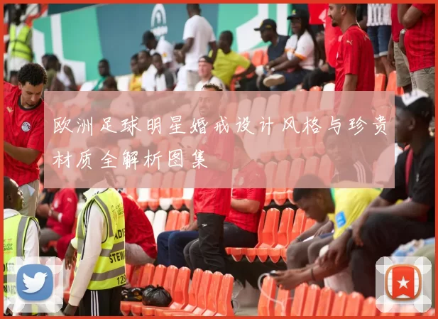 欧洲足球明星婚戒设计风格与珍贵材质全解析图集