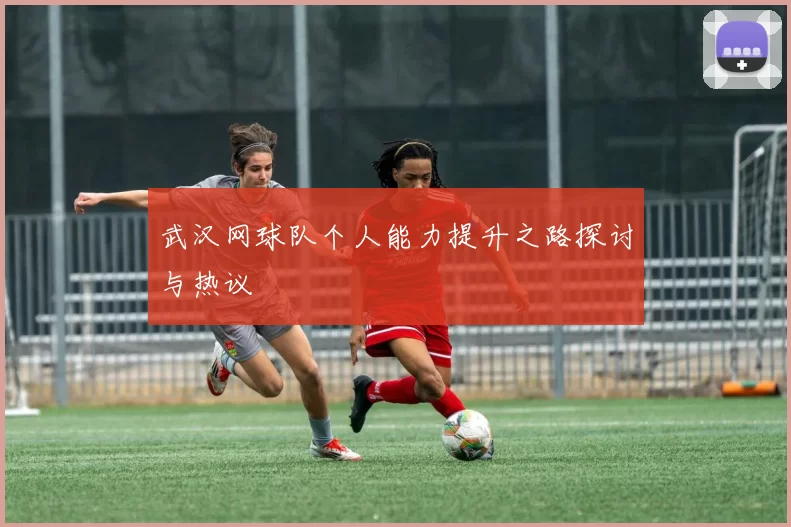 武汉网球队个人能力提升之路探讨与热议