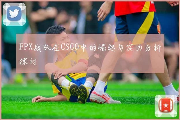 FPX战队在CSGO中的崛起与实力分析探讨