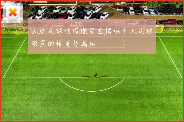 大连足球的璀璨星空揭秘十大足球明星的传奇与成就